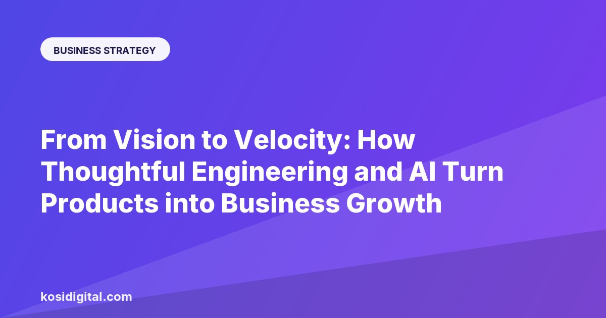 From Vision to Velocity: How Thoughtful Engineering and AI Turn Products into Business Growth