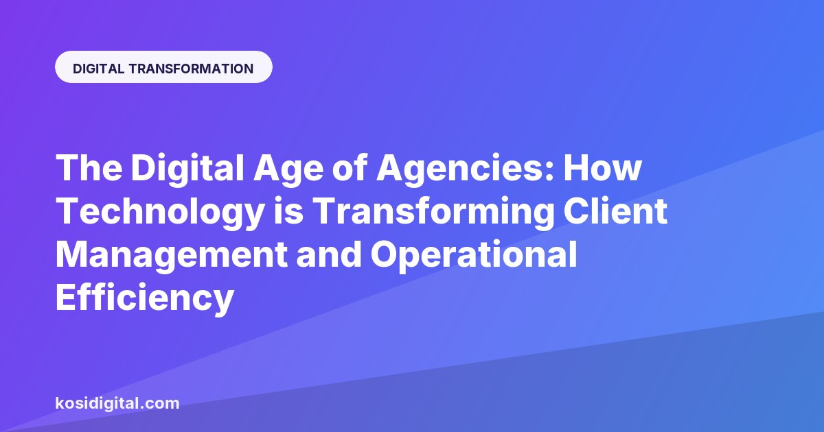 The Digital Age of Agencies: How Technology is Transforming Client Management and Operational Efficiency